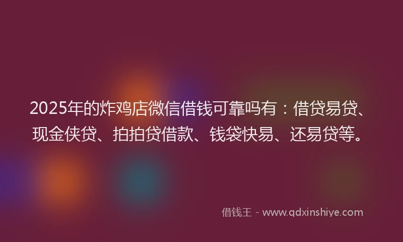 2025年的炸鸡店微信借钱可靠吗有：借贷易贷、现金侠贷、拍拍贷借款、钱袋快易、还易贷等。