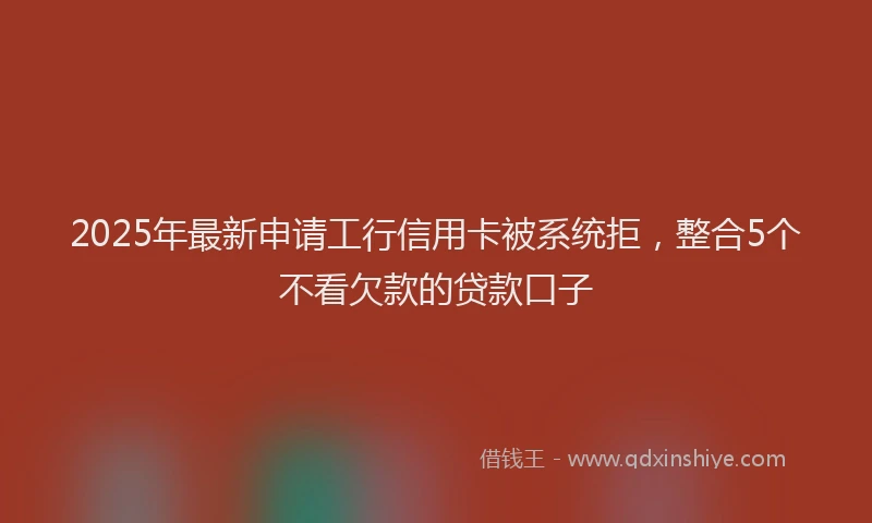 2025年最新申请工行信用卡被系统拒，整合5个不看欠款的贷款口子