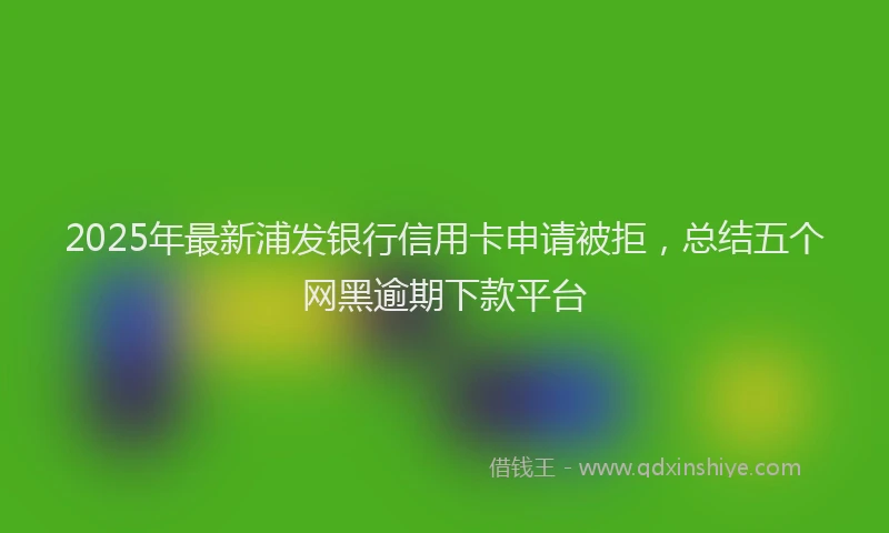 2025年最新浦发银行信用卡申请被拒，总结五个网黑逾期下款平台