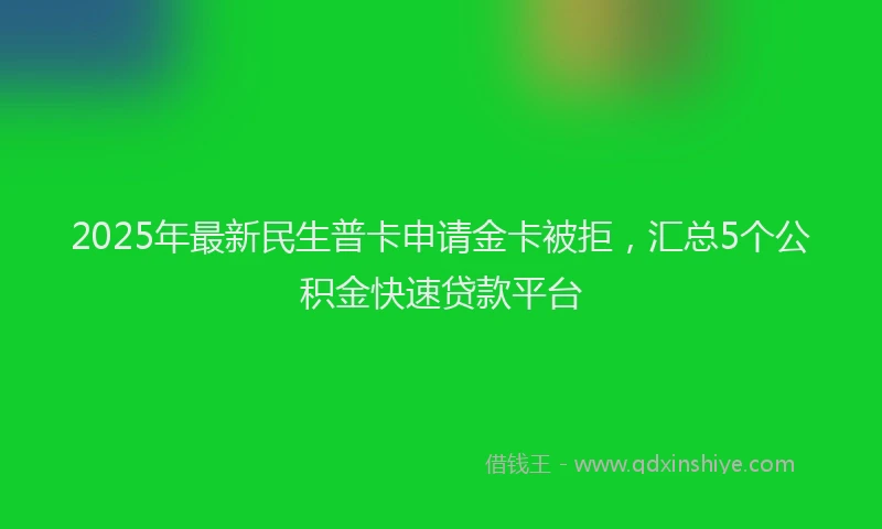 2025年最新民生普卡申请金卡被拒，汇总5个公积金快速贷款平台