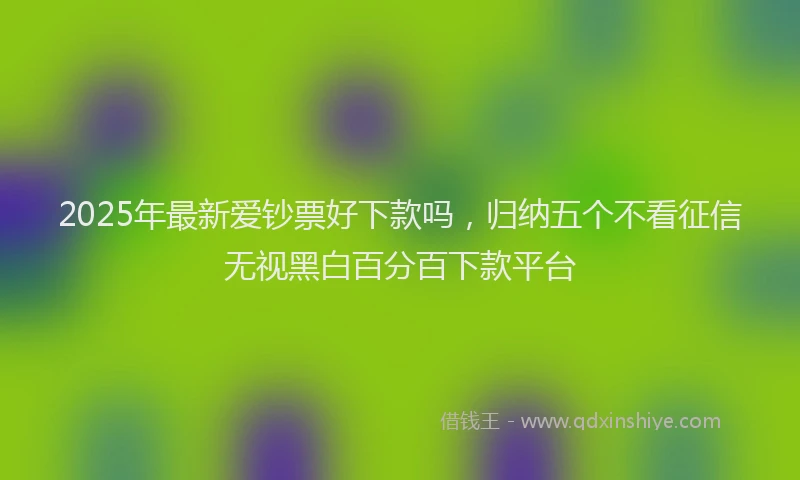 2025年最新爱钞票好下款吗，归纳五个不看征信无视黑白百分百下款平台