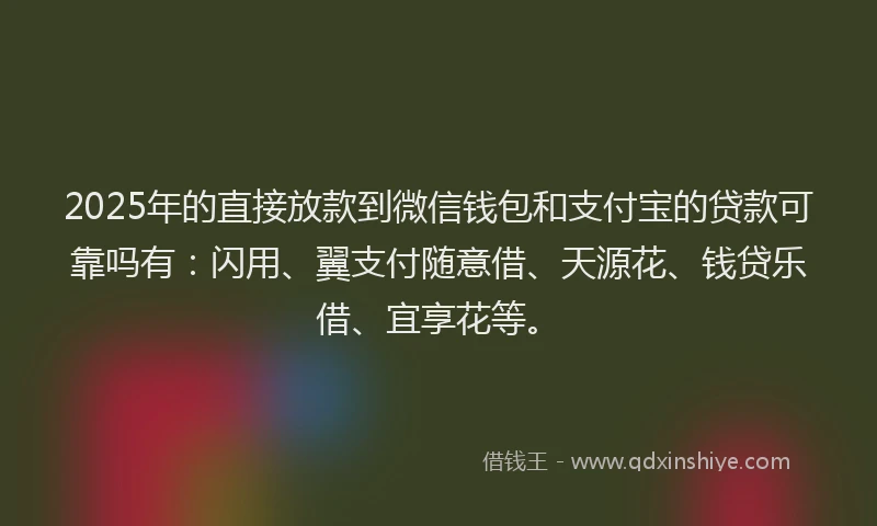 2025年的直接放款到微信钱包和支付宝的贷款可靠吗有：闪用、翼支付随意借、天源花、钱贷乐借、宜享花等。