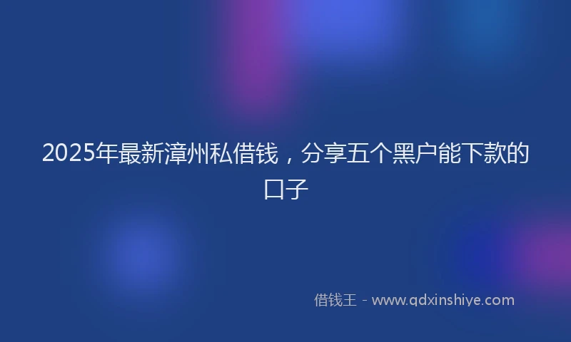 2025年最新漳州私借钱，分享五个黑户能下款的口子