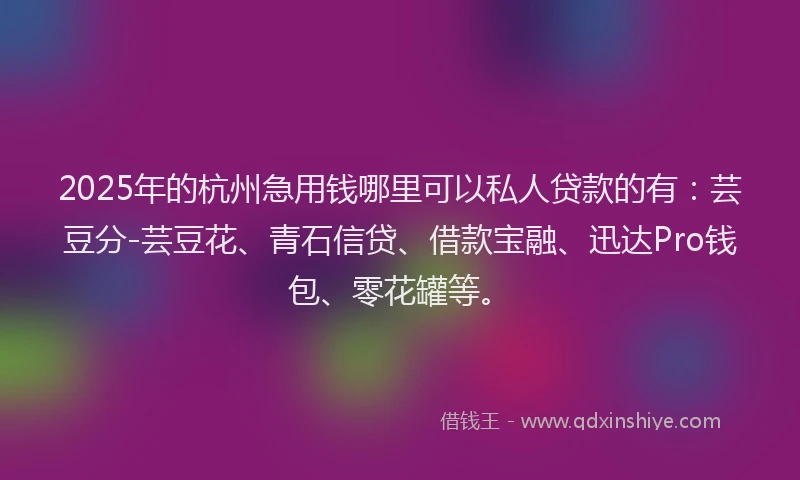 2025年的杭州急用钱哪里可以私人贷款的有：芸豆分-芸豆花、青石信贷、借款宝融、迅达Pro钱包、零花罐等。