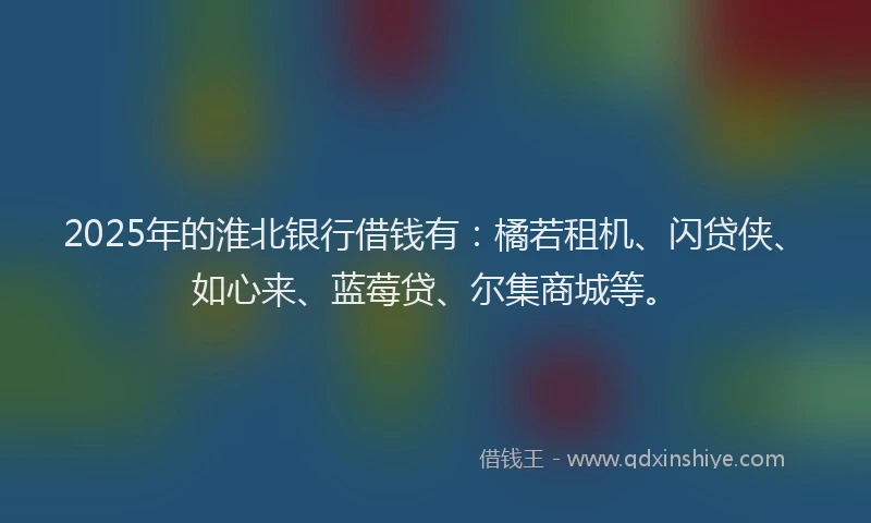 2025年的淮北银行借钱有:橘若租机、闪贷侠、如心来、蓝莓贷、尔集商城等。