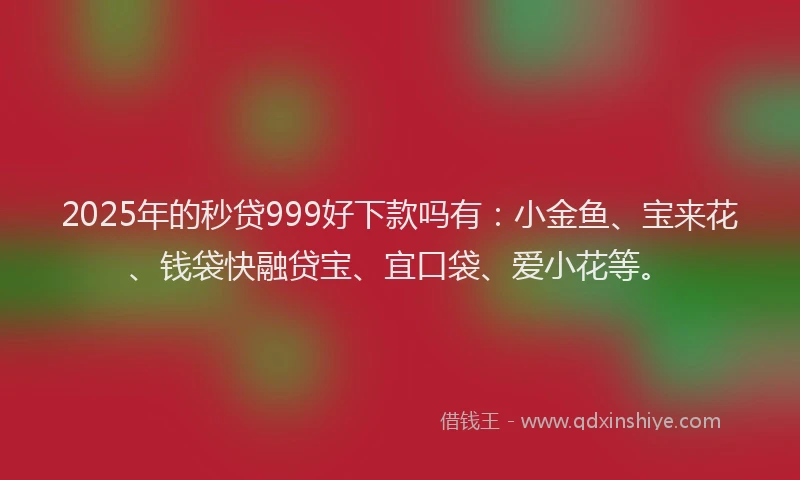 2025年的秒贷999好下款吗有:小金鱼、宝来花、钱袋快融贷宝、宜口袋、爱小花等。