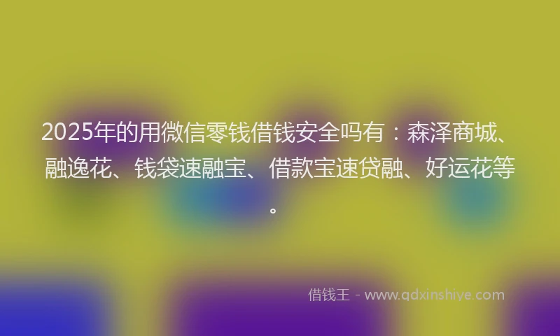 2025年的用微信零钱借钱安全吗有：森泽商城、融逸花、钱袋速融宝、借款宝速贷融、好运花等。