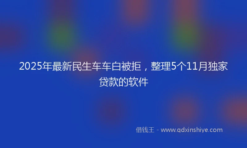 2025年最新民生车车白被拒，整理5个11月独家贷款的软件