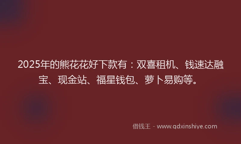 2025年的熊花花好下款有：双喜租机、钱速达融宝、现金站、福星钱包、萝卜易购等。
