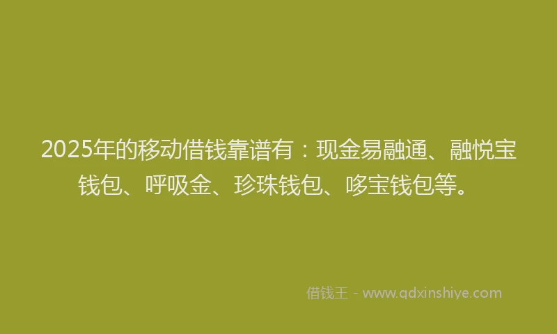 2025年的移动借钱靠谱有：现金易融通、融悦宝钱包、呼吸金、珍珠钱包、哆宝钱包等。