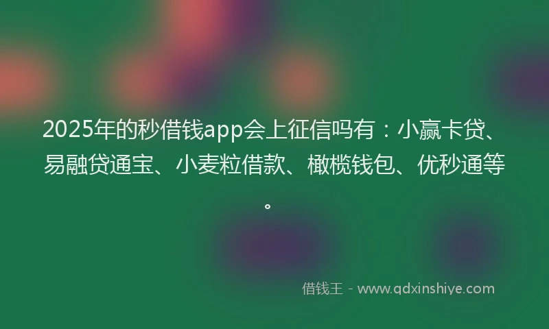 2025年的秒借钱app会上征信吗有：小赢卡贷、易融贷通宝、小麦粒借款、橄榄钱包、优秒通等。