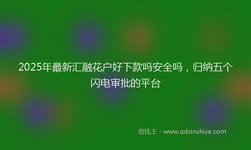 2025年最新汇融花户好下款吗安全吗，归纳五个闪电审批的平台