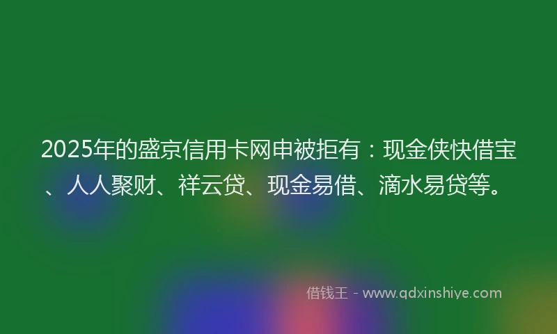 2025年的盛京信用卡网申被拒有：现金侠快借宝、人人聚财、祥云贷、现金易借、滴水易贷等。