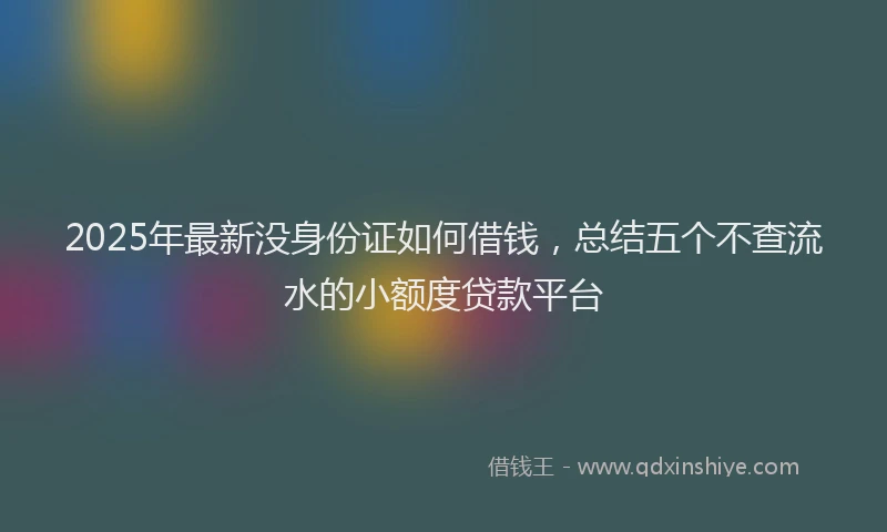 2025年最新没身份证如何借钱，总结五个不查流水的小额度贷款平台