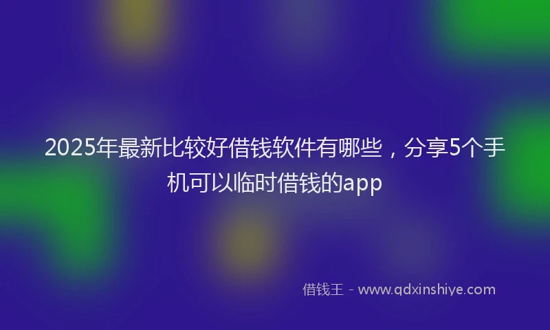 2025年最新比较好借钱软件有哪些，分享5个手机可以临时借钱的app