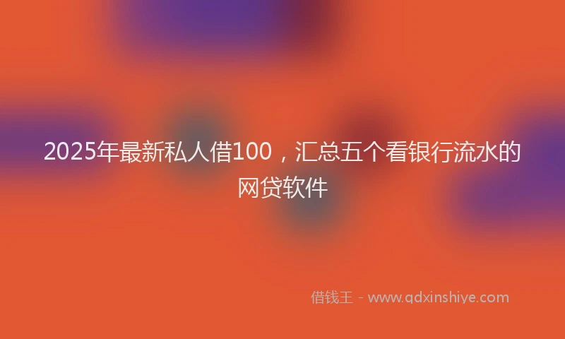 2025年最新私人借100，汇总五个看银行流水的网贷软件