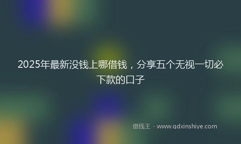 2025年最新没钱上哪借钱，分享五个无视一切必下款的口子