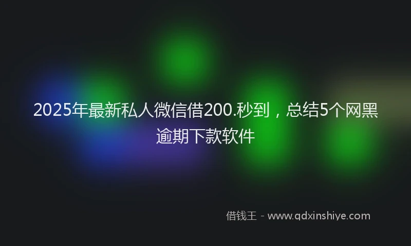 2025年最新私人微信借200.秒到，总结5个网黑逾期下款软件