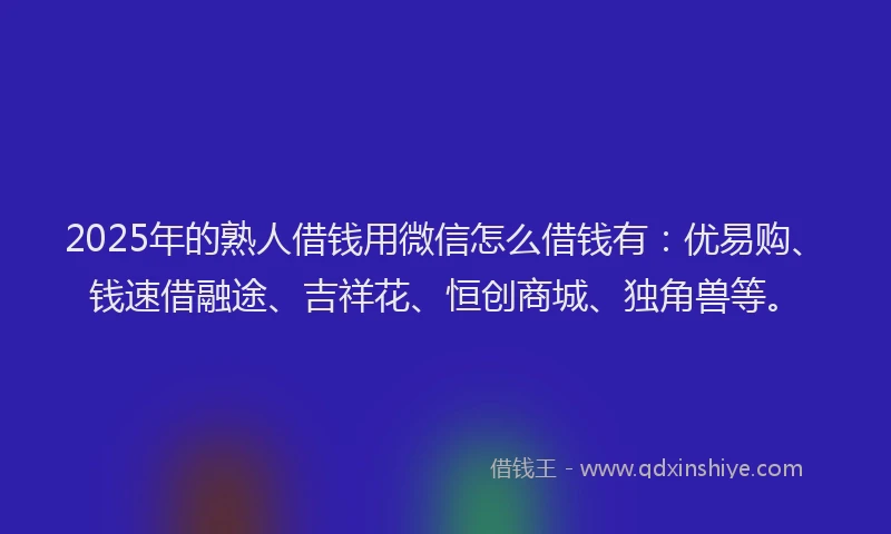 2025年的熟人借钱用微信怎么借钱有：优易购、钱速借融途、吉祥花、恒创商城、独角兽等。
