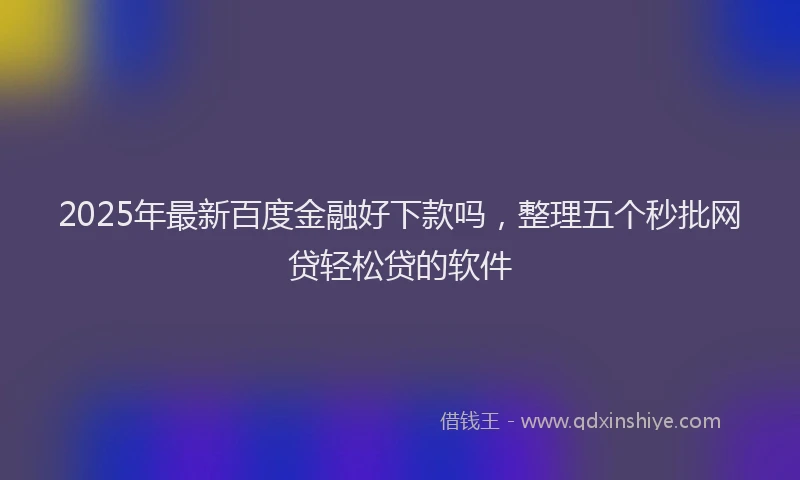 2025年最新百度金融好下款吗，整理五个秒批网贷轻松贷的软件
