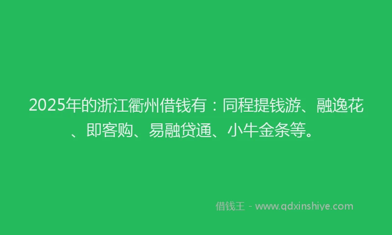 2025年的浙江衢州借钱有：同程提钱游、融逸花、即客购、易融贷通、小牛金条等。
