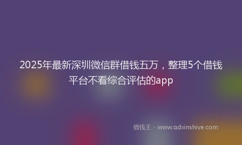 2025年最新深圳微信群借钱五万，整理5个借钱平台不看综合评估的app