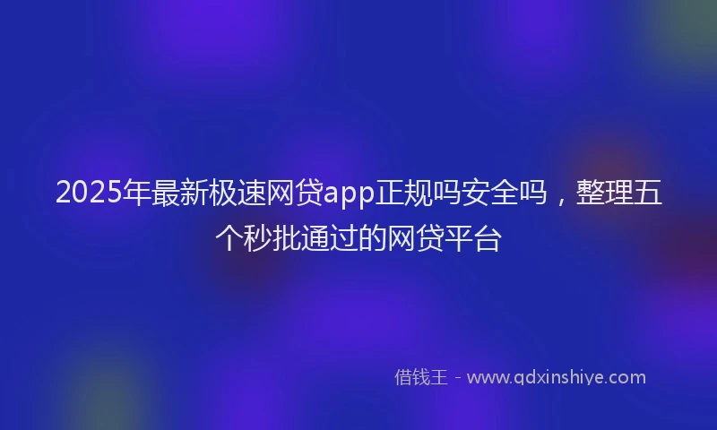 2025年最新极速网贷app正规吗安全吗，整理五个秒批通过的网贷平台