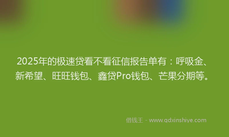 2025年的极速贷看不看征信报告单有：呼吸金、新希望、旺旺钱包、鑫贷Pro钱包、芒果分期等。