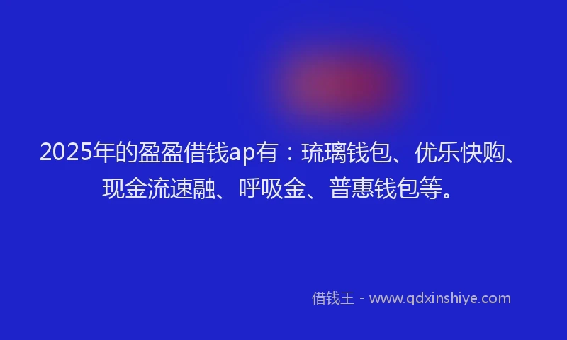 2025年的盈盈借钱ap有：琉璃钱包、优乐快购、现金流速融、呼吸金、普惠钱包等。