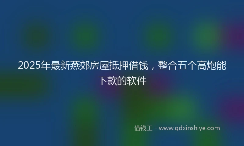 2025年最新燕郊房屋抵押借钱，整合五个高炮能下款的软件