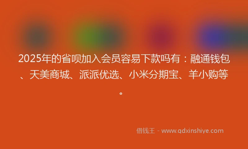 2025年的省呗加入会员容易下款吗有：融通钱包、天美商城、派派优选、小米分期宝、羊小购等。