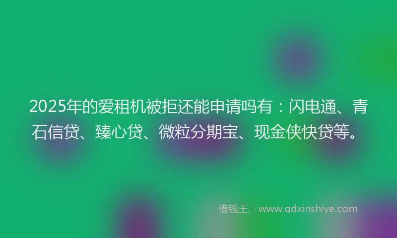 2025年的爱租机被拒还能申请吗有：闪电通、青石信贷、臻心贷、微粒分期宝、现金侠快贷等。