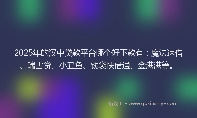 2025年的汉中贷款平台哪个好下款有：魔法速借、瑞雪贷、小丑鱼、钱袋快借通、金满满等。