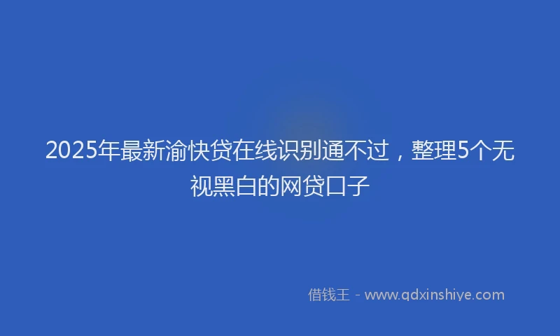 2025年最新渝快贷在线识别通不过，整理5个无视黑白的网贷口子