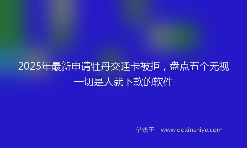 2025年最新申请牡丹交通卡被拒，盘点五个无视一切是人就下款的软件