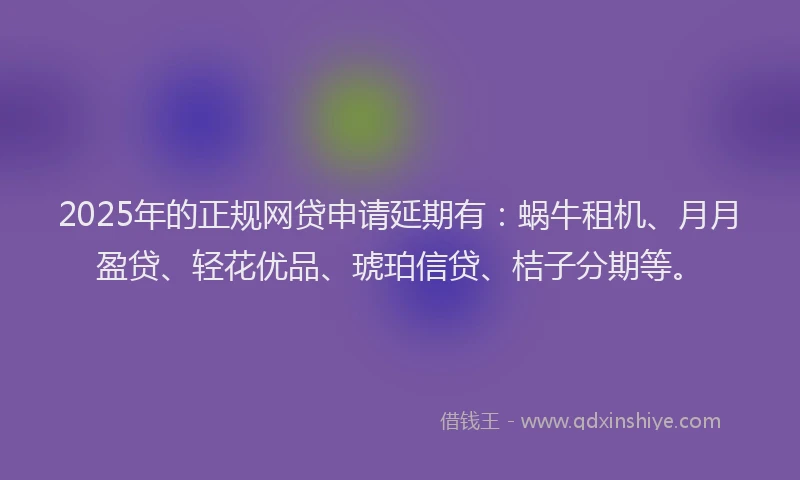 2025年的正规网贷申请延期有：蜗牛租机、月月盈贷、轻花优品、琥珀信贷、桔子分期等。