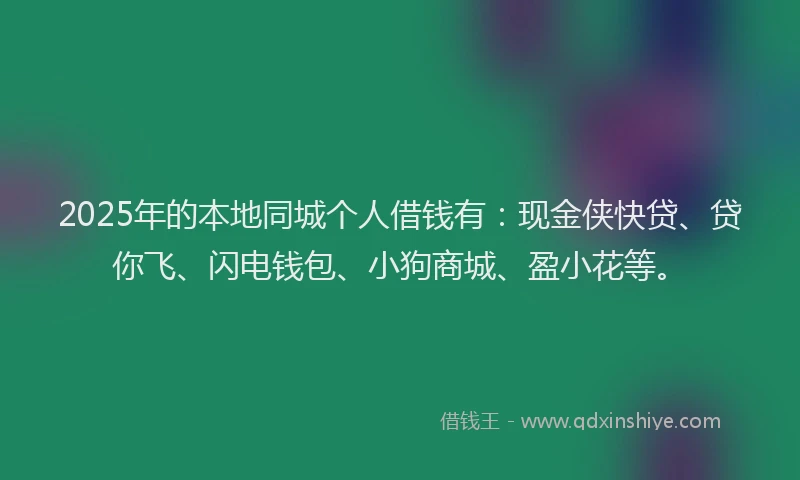 2025年的本地同城个人借钱有：现金侠快贷、贷你飞、闪电钱包、小狗商城、盈小花等。