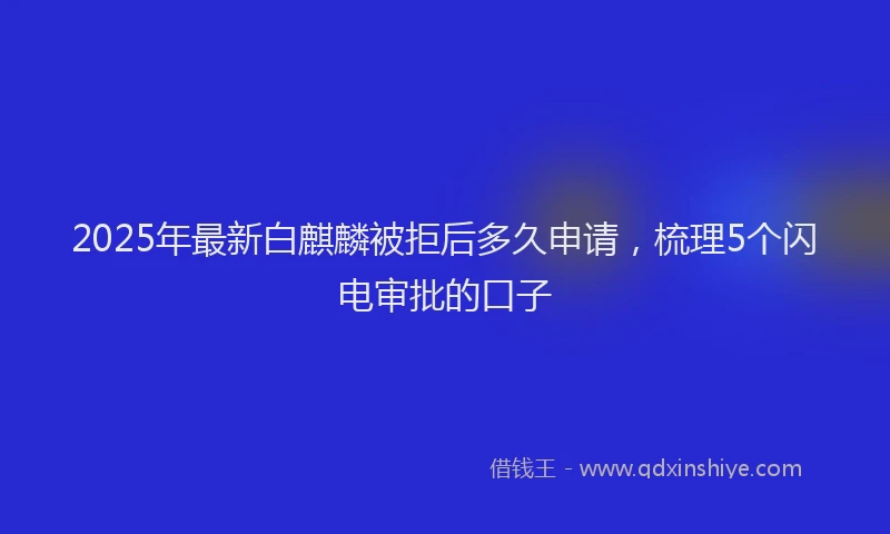2025年最新白麒麟被拒后多久申请，梳理5个闪电审批的口子
