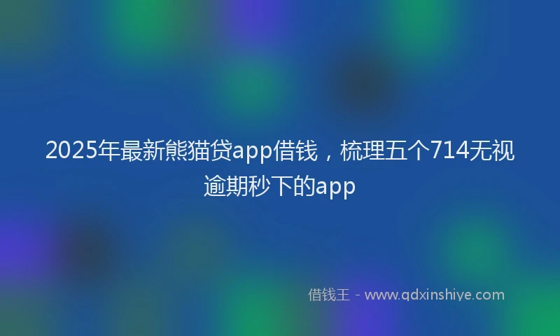2025年最新熊猫贷app借钱，梳理五个714无视逾期秒下的app