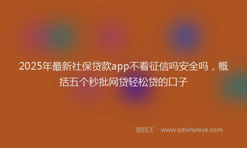 2025年最新社保贷款app不看征信吗安全吗，概括五个秒批网贷轻松贷的口子
