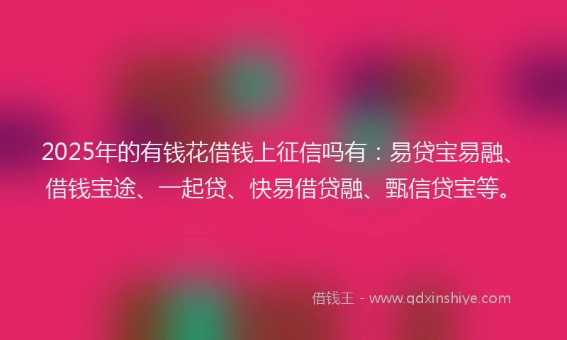 2025年的有钱花借钱上征信吗有：易贷宝易融、借钱宝途、一起贷、快易借贷融、甄信贷宝等。