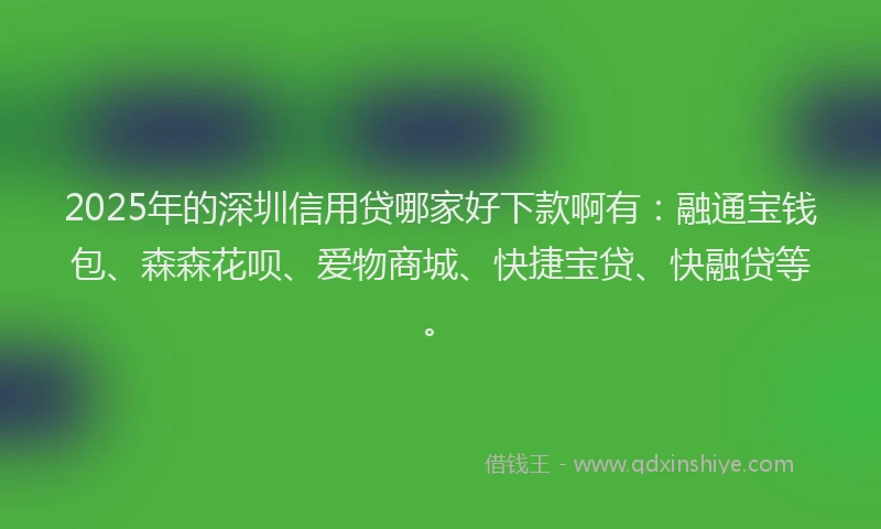 2025年的深圳信用贷哪家好下款啊有:融通宝钱包、森森花呗、爱物商城、快捷宝贷、快融贷等。