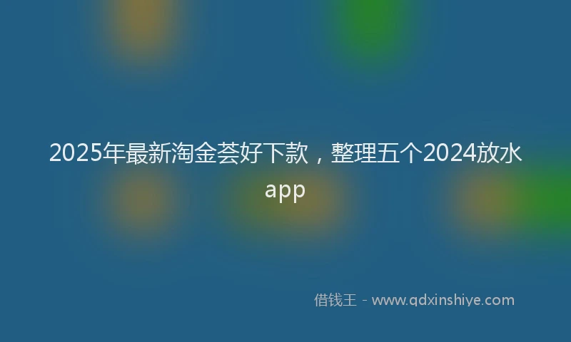 2025年最新淘金荟好下款，整理五个2024放水app