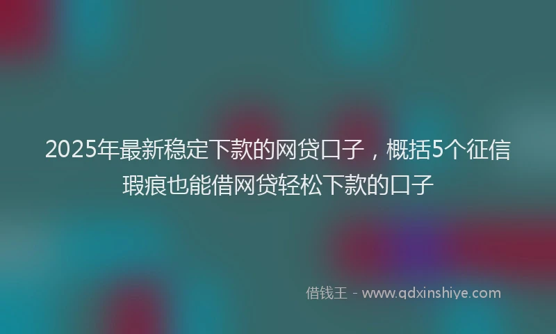 2025年最新稳定下款的网贷口子，概括5个征信瑕疵也能借网贷轻松下款的口子