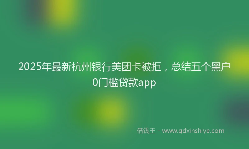 2025年最新杭州银行美团卡被拒，总结五个黑户0门槛贷款app