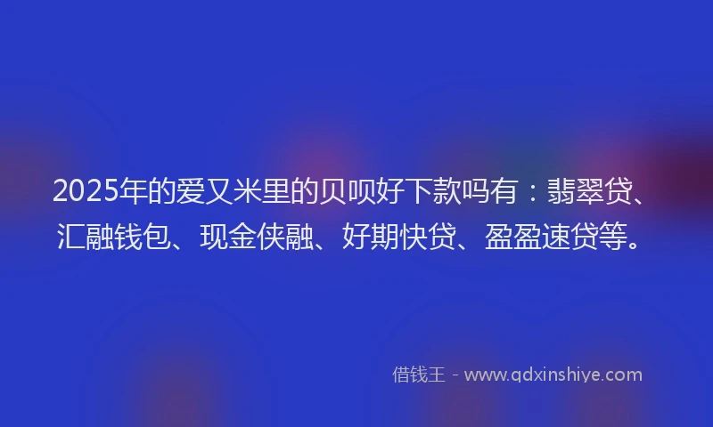 2025年的爱又米里的贝呗好下款吗有:翡翠贷、汇融钱包、现金侠融、好期快贷、盈盈速贷等。