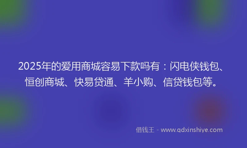 2025年的爱用商城容易下款吗有：闪电侠钱包、恒创商城、快易贷通、羊小购、信贷钱包等。