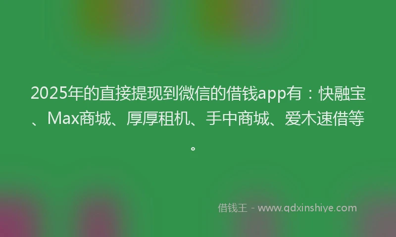 2025年的直接提现到微信的借钱app有：快融宝、Max商城、厚厚租机、手中商城、爱木速借等。