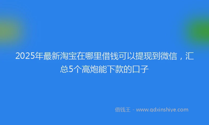 2025年最新淘宝在哪里借钱可以提现到微信，汇总5个高炮能下款的口子