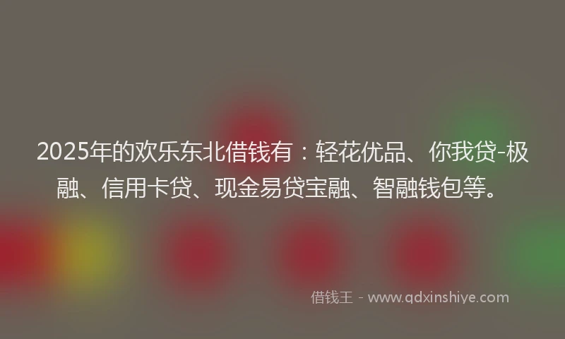 2025年的欢乐东北借钱有：轻花优品、你我贷-极融、信用卡贷、现金易贷宝融、智融钱包等。